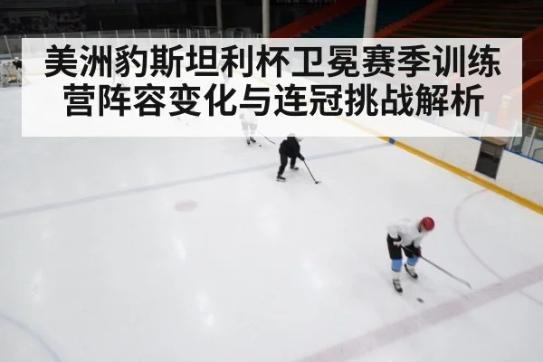 美洲豹斯坦利杯卫冕赛季训练营阵容变化与连冠挑战解析