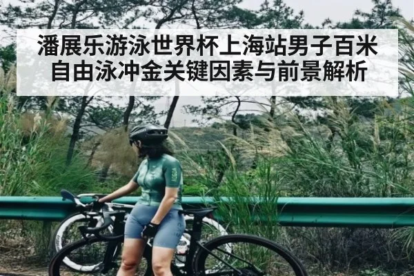 潘展乐游泳世界杯上海站男子百米自由泳冲金关键因素与前景解析