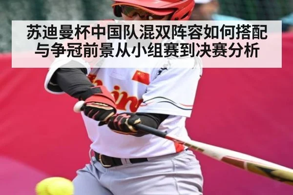 苏迪曼杯中国队混双阵容如何搭配与争冠前景从小组赛到决赛分析